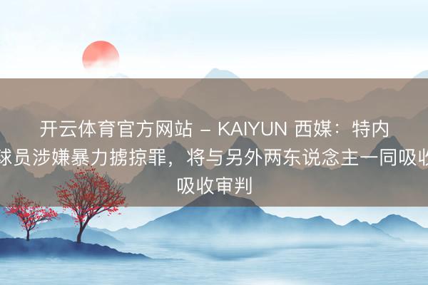 开云体育官方网站 - KAIYUN 西媒:特内里费球员涉嫌暴力掳掠罪,将与另外两东说念主一同吸收审判