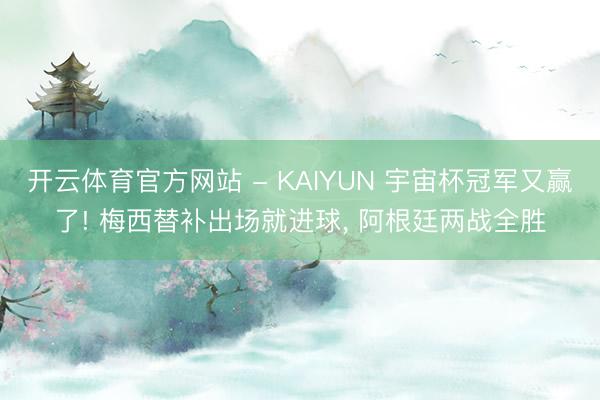 开云体育官方网站 - KAIYUN 宇宙杯冠军又赢了! 梅西替补出场就进球， 阿根廷两战全胜