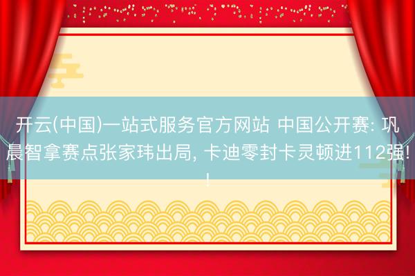 开云(中国)一站式服务官方网站 中国公开赛: 巩晨智拿赛点张家玮出局, 卡迪零封卡灵顿进112强!