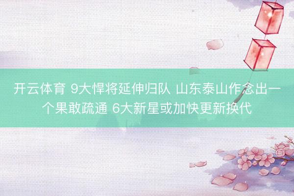 开云体育 9大悍将延伸归队 山东泰山作念出一个果敢疏通 6大新星或加快更新换代