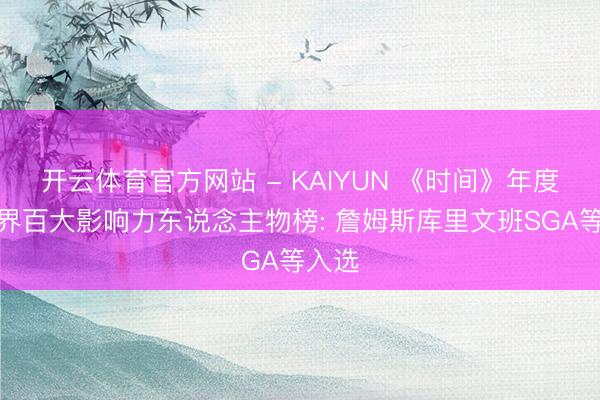 开云体育官方网站 - KAIYUN 《时间》年度体育界百大影响力东说念主物榜: 詹姆斯库里文班SGA等入选