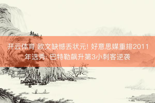 开云体育 欧文缺憾丢状元! 好意思媒重排2011年选秀: 巴特勒飙升第3小刺客逆袭