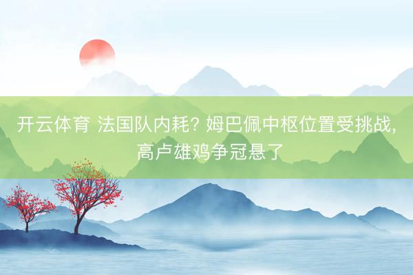 开云体育 法国队内耗? 姆巴佩中枢位置受挑战， 高卢雄鸡争冠悬了