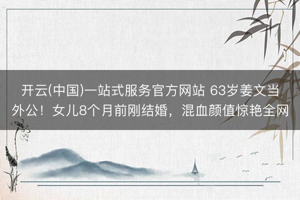 开云(中国)一站式服务官方网站 63岁姜文当外公！女儿8个月前刚结婚，混血颜值惊艳全网