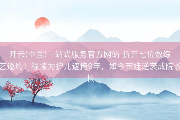 开云(中国)一站式服务官方网站 拆开七位数综艺邀约！程愫为护儿遮掩9年，如今带娃逆袭成院长