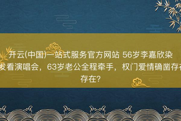 开云(中国)一站式服务官方网站 56岁李嘉欣染金发看演唱会,63岁老公全程牵手,权门爱情确凿存在?
