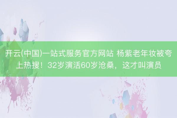 开云(中国)一站式服务官方网站 杨紫老年妆被夸上热搜！32岁演活60岁沧桑，这才叫演员