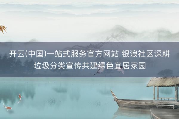开云(中国)一站式服务官方网站 银浪社区深耕垃圾分类宣传共建绿色宜居家园