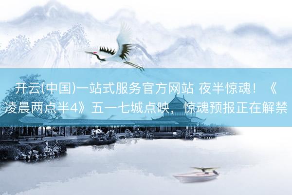 开云(中国)一站式服务官方网站 夜半惊魂！《凌晨两点半4》五一七城点映，惊魂预报正在解禁