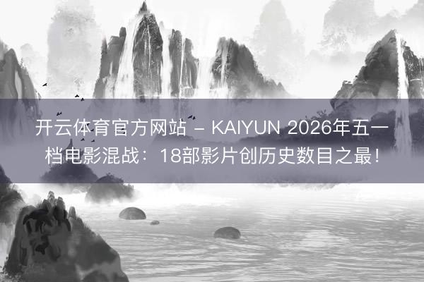 开云体育官方网站 - KAIYUN 2026年五一档电影混战：18部影片创历史数目之