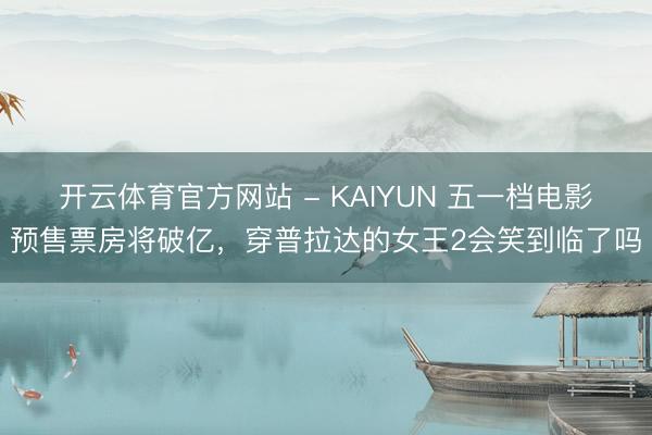 开云体育官方网站 - KAIYUN 五一档电影预售票房将破亿，穿普拉达的女王2会笑到