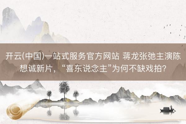 开云(中国)一站式服务官方网站 蒋龙张弛主演陈想诚新片，“喜东说念主”为何不缺戏拍？