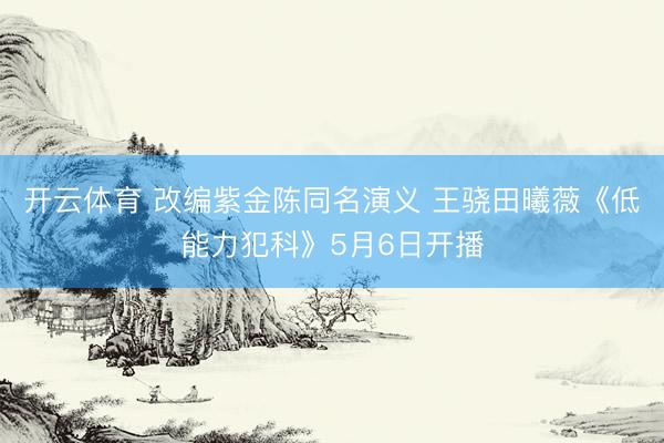 开云体育 改编紫金陈同名演义 王骁田曦薇《低能力犯科》5月6日开播