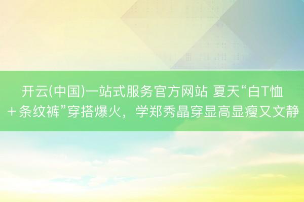 开云(中国)一站式服务官方网站 夏天“白T恤＋条纹裤”穿搭爆火，学郑秀晶穿显高显瘦又文静