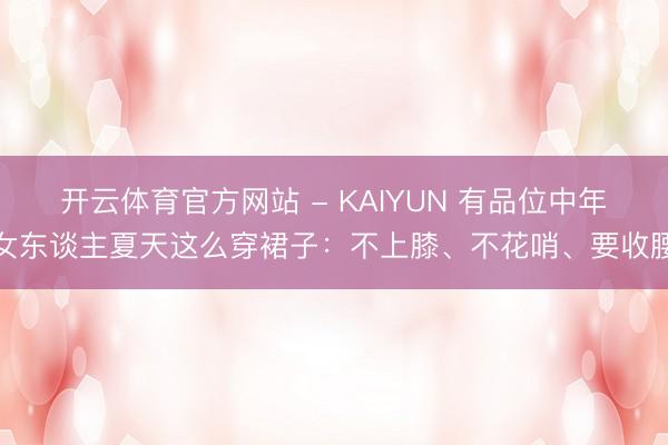 开云体育官方网站 - KAIYUN 有品位中年女东谈主夏天这么穿裙子：不上膝、不花哨、要收腰