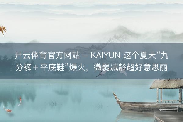 开云体育官方网站 - KAIYUN 这个夏天“九分裤＋平底鞋”爆火，微弱减龄超好意思丽