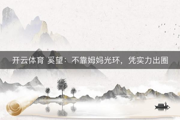 开云体育 奚望：不靠姆妈光环，凭实力出圈