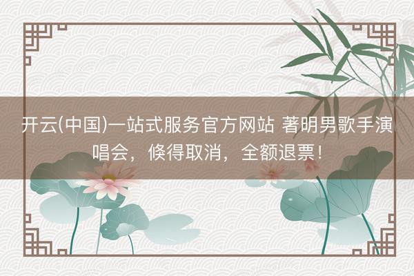开云(中国)一站式服务官方网站 著明男歌手演唱会，倏得取消，全额退票！