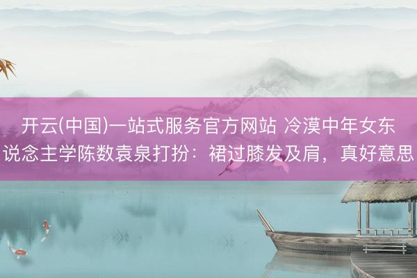 开云(中国)一站式服务官方网站 冷漠中年女东说念主学陈数袁泉打扮：裙过膝发及肩，真好意思