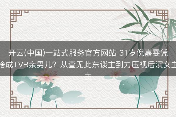 开云(中国)一站式服务官方网站 31岁倪嘉雯凭啥成TVB亲男儿？从查无此东谈主到力压视后演女主