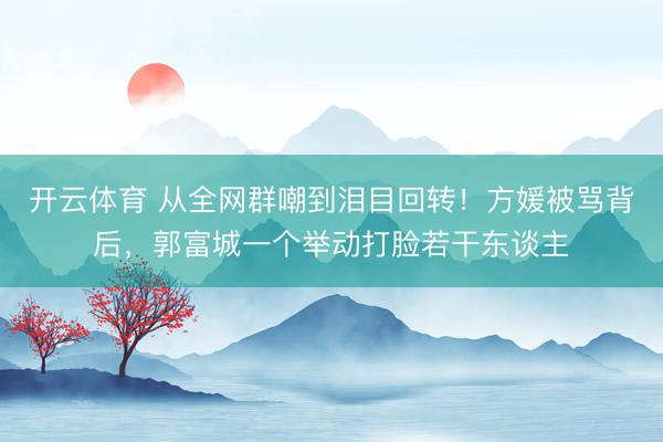 开云体育 从全网群嘲到泪目回转！方媛被骂背后，郭富城一个举动打脸若干东谈主