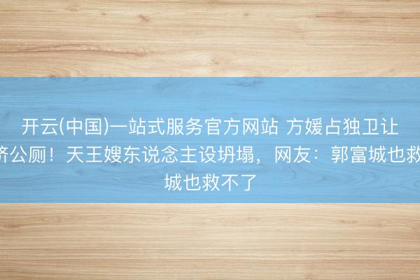 开云(中国)一站式服务官方网站 方媛占独卫让9男挤公厕！天王嫂东说念主设坍塌，网友：郭富城也救不了