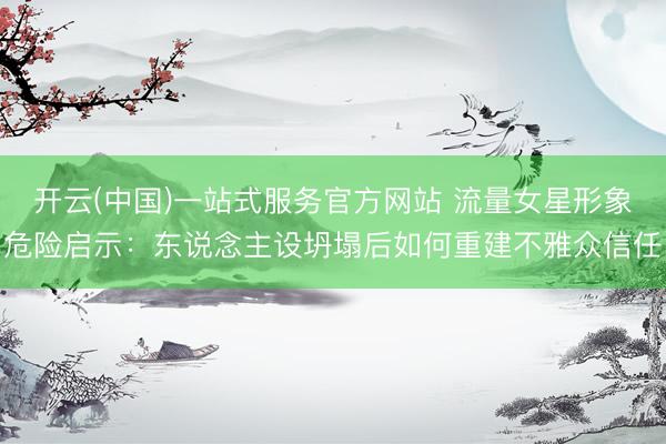 开云(中国)一站式服务官方网站 流量女星形象危险启示：东说念主设坍塌后如何重建不雅众信任