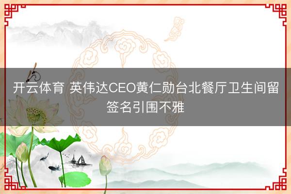 开云体育 英伟达CEO黄仁勋台北餐厅卫生间留签名引围不雅
