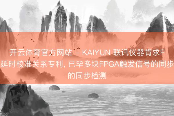 开云体育官方网站 - KAIYUN 联讯仪器肯求FPGA延时校准关系专利， 已毕多块FPGA触发信号的同步检测