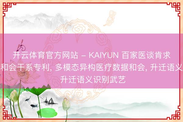 开云体育官方网站 - KAIYUN 百家医谈肯求医疗数据和会干系专利， 多模态异构医疗数据和会， 升迁语义识别武艺
