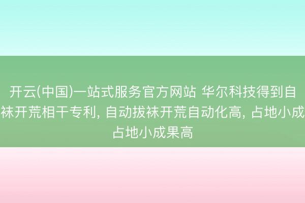 开云(中国)一站式服务官方网站 华尔科技得到自动拔袜开荒相干专利， 自动拔袜开荒自动化高， 占地小成果高