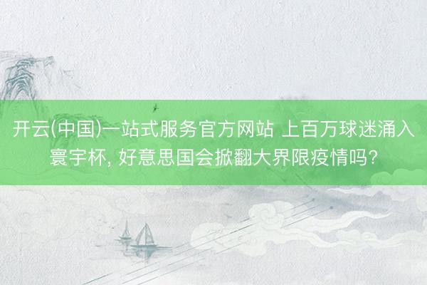 开云(中国)一站式服务官方网站 上百万球迷涌入寰宇杯, 好意思国会掀翻大界限疫情吗?
