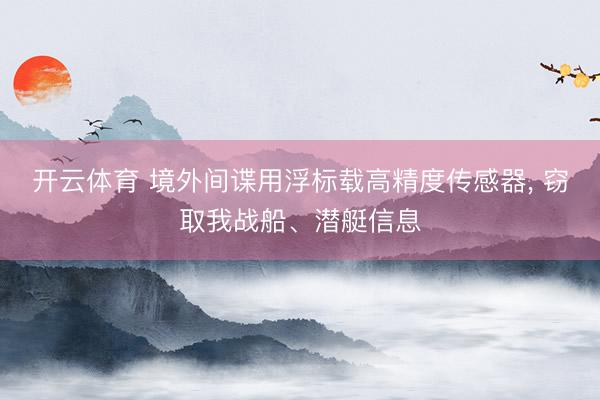 开云体育 境外间谍用浮标载高精度传感器， 窃取我战船、潜艇信息