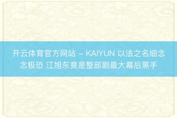 开云体育官方网站 - KAIYUN 以法之名细念念极恐 江旭东竟是整部剧最大幕后黑手