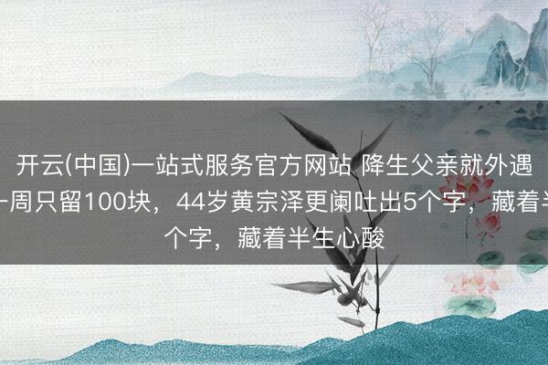 开云(中国)一站式服务官方网站 降生父亲就外遇，姆妈一周只留100块，44岁黄宗泽更阑吐出5个字，藏着半生心酸