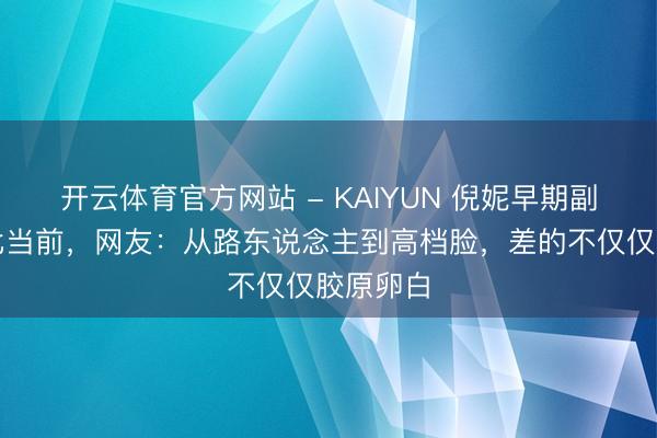 开云体育官方网站 - KAIYUN 倪妮早期副角照对比当前，网友：从路东说念主到高档脸，差的不仅仅胶原卵白