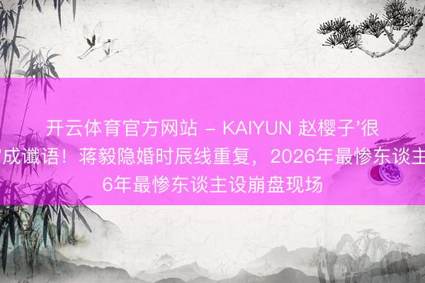 开云体育官方网站 - KAIYUN 赵樱子'很快就不是了'成谶语！蒋毅隐婚时辰线重复，2026年最惨东谈主设崩盘现场