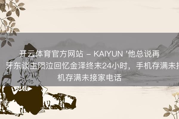 开云体育官方网站 - KAIYUN '他总说再拍两场':牙东谈主陨泣回忆金泽终末24小时,手机存满未接家电话