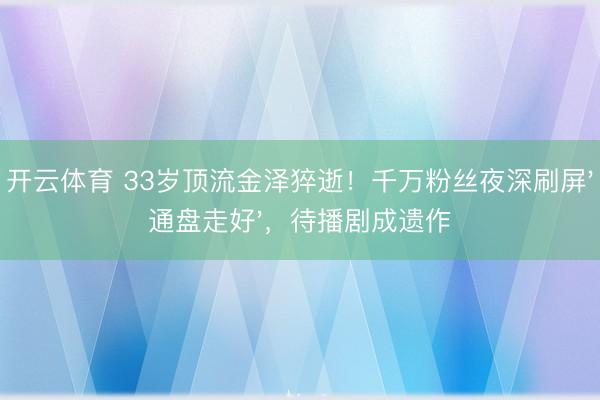 开云体育 33岁顶流金泽猝逝！千万粉丝夜深刷屏'通盘走好'，待播剧成遗作
