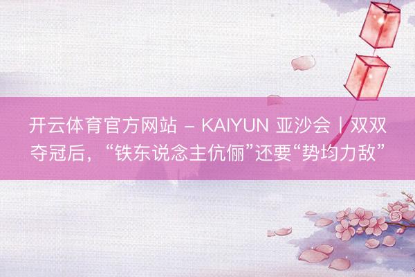 开云体育官方网站 - KAIYUN 亚沙会丨双双夺冠后，“铁东说念主伉俪”还要“势均力敌”
