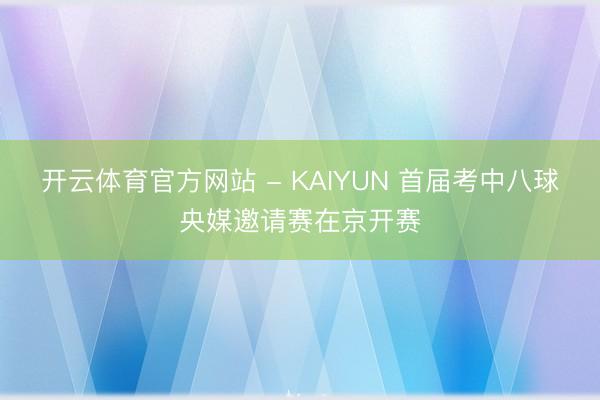 开云体育官方网站 - KAIYUN 首届考中八球央媒邀请赛在京开赛
