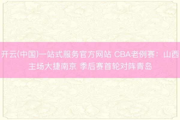 开云(中国)一站式服务官方网站 CBA老例赛：山西主场大捷南京 季后赛首轮对阵青岛