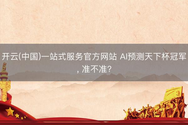 开云(中国)一站式服务官方网站 AI预测天下杯冠军， 准不准?