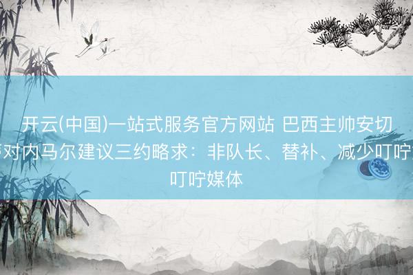 开云(中国)一站式服务官方网站 巴西主帅安切洛蒂对内马尔建议三约略求：非队长、替补、减少叮咛媒体