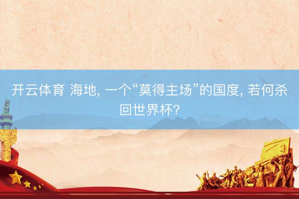 开云体育 海地， 一个“莫得主场”的国度， 若何杀回世界杯?