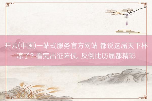 开云(中国)一站式服务官方网站 都说这届天下杯凉了? 看完出征阵仗， 反倒比历届都精彩