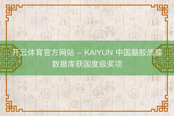 开云体育官方网站 - KAIYUN 中国脑胶质瘤数据库获国度级奖项