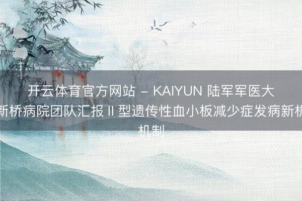 开云体育官方网站 - KAIYUN 陆军军医大学新桥病院团队汇报Ⅱ型遗传性血小板减少症发病新机制