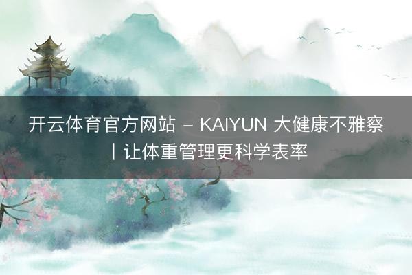 开云体育官方网站 - KAIYUN 大健康不雅察丨让体重管理更科学表率