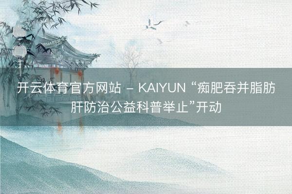 开云体育官方网站 - KAIYUN “痴肥吞并脂肪肝防治公益科普举止”开动